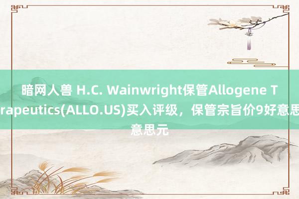 暗网人兽 H.C. Wainwright保管Allogene Therapeutics(ALLO.US)买入评级，保管宗旨价9好意思元