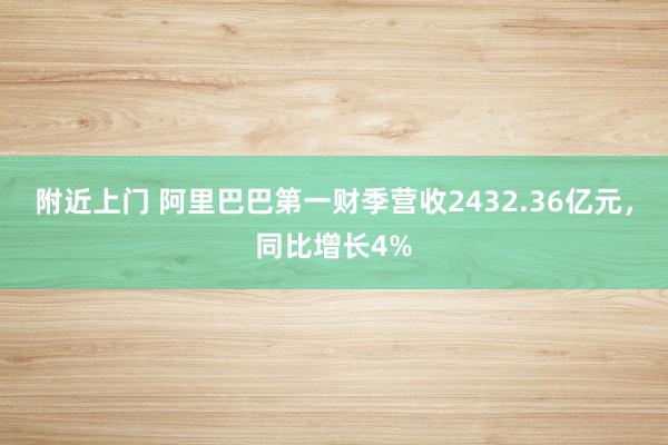 附近上门 阿里巴巴第一财季营收2432.36亿元，同比增长4%