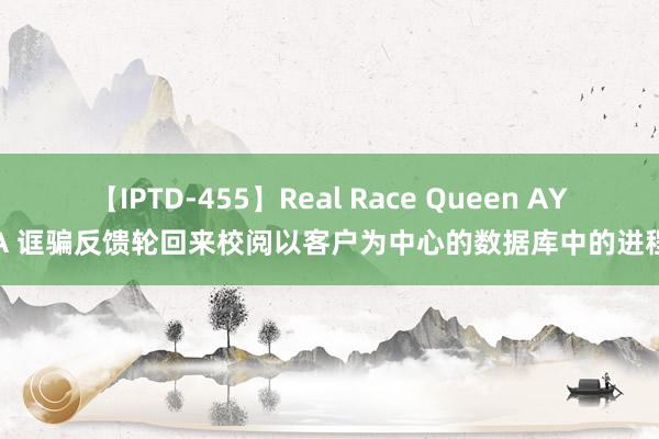 【IPTD-455】Real Race Queen AYA 诓骗反馈轮回来校阅以客户为中心的数据库中的进程