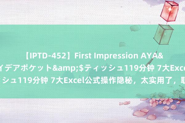 【IPTD-452】First Impression AYA</a>2009-05-01アイデアポケット&$ティッシュ119分钟 7大Excel公式操作隐秘，太实用了，职场必备！