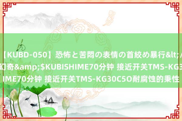 【KUBD-050】恐怖と苦悶の表情の首絞め暴行</a>2013-03-18幻奇&$KUBISHIME70分钟 接近开关TMS-KG30C5O耐腐蚀的秉性