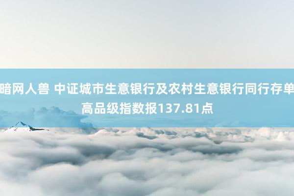 暗网人兽 中证城市生意银行及农村生意银行同行存单高品级指数报137.81点