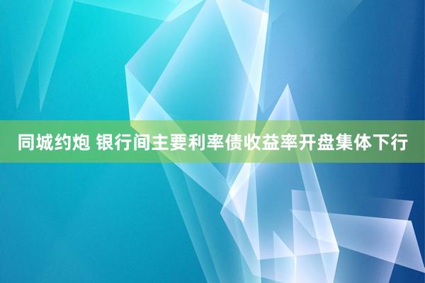 同城约炮 银行间主要利率债收益率开盘集体下行