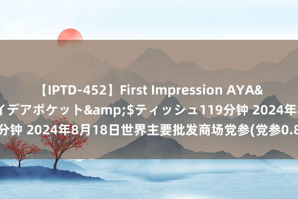 【IPTD-452】First Impression AYA</a>2009-05-01アイデアポケット&$ティッシュ119分钟 2024年8月18日世界主要批发商场党参(党参0.8-1.0cm)价钱行情