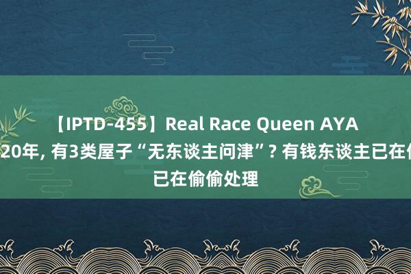 【IPTD-455】Real Race Queen AYA 将来10-20年， 有3类屋子“无东谈主问津”? 有钱东谈主已在偷偷处理