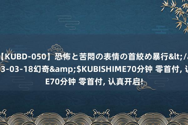 【KUBD-050】恐怖と苦悶の表情の首絞め暴行</a>2013-03-18幻奇&$KUBISHIME70分钟 零首付， 认真开启!