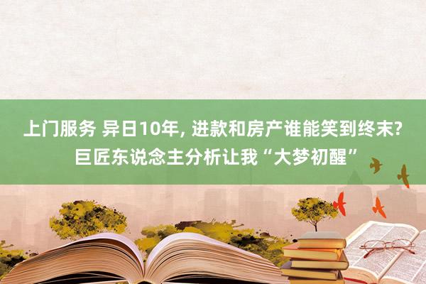 上门服务 异日10年， 进款和房产谁能笑到终末? 巨匠东说念主分析让我“大梦初醒”