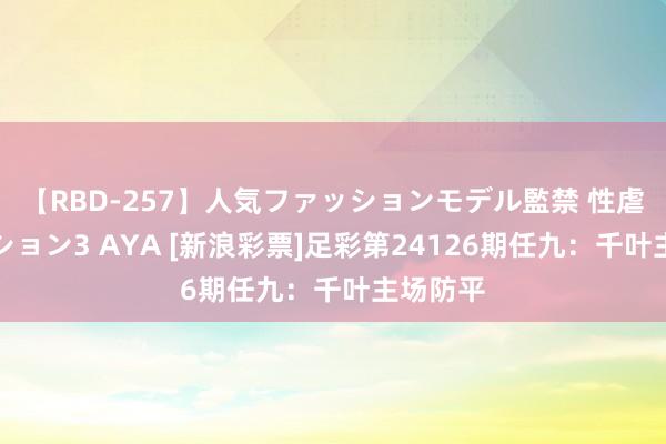 【RBD-257】人気ファッションモデル監禁 性虐コレクション3 AYA [新浪彩票]足彩第24126期任九：千叶主场防平