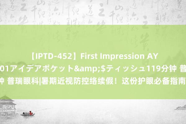 【IPTD-452】First Impression AYA</a>2009-05-01アイデアポケット&$ティッシュ119分钟 普瑞眼科|暑期近视防控络续假！这份护眼必备指南请收好→_大皖新闻 | 安徽网