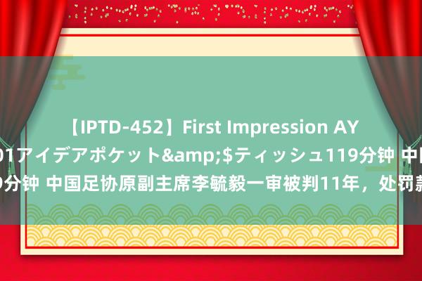 【IPTD-452】First Impression AYA</a>2009-05-01アイデアポケット&$ティッシュ119分钟 中国足协原副主席李毓毅一审被判11年，处罚款东说念主民币一百万元