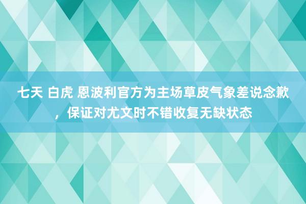 七天 白虎 恩波利官方为主场草皮气象差说念歉，保证对尤文时不错收复无缺状态