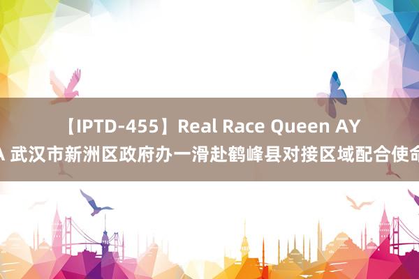 【IPTD-455】Real Race Queen AYA 武汉市新洲区政府办一滑赴鹤峰县对接区域配合使命