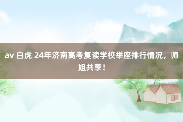 av 白虎 24年济南高考复读学校举座排行情况，师姐共享！