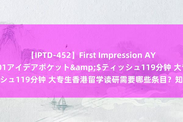 【IPTD-452】First Impression AYA</a>2009-05-01アイデアポケット&$ティッシュ119分钟 大专生香港留学读研需要哪些条目？知说念的来说说吧