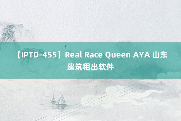 【IPTD-455】Real Race Queen AYA 山东建筑租出软件