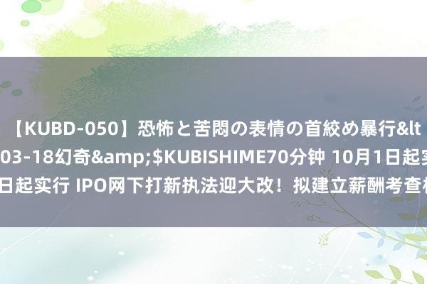 【KUBD-050】恐怖と苦悶の表情の首絞め暴行</a>2013-03-18幻奇&$KUBISHIME70分钟 10月1日起实行 IPO网下打新执法迎大改！拟建立薪酬考查机制及风险绩效考查方针