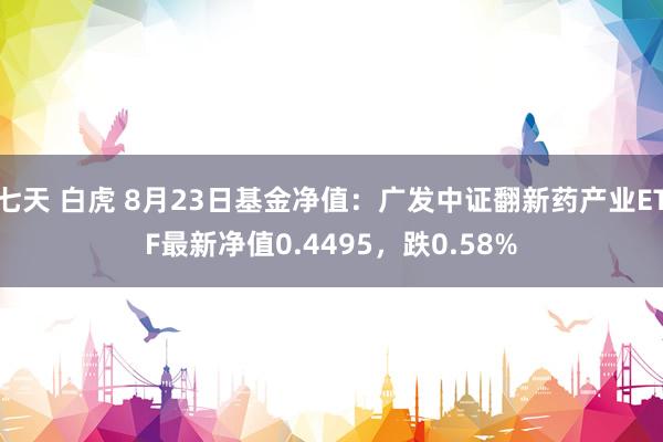 七天 白虎 8月23日基金净值：广发中证翻新药产业ETF最新净值0.4495，跌0.58%