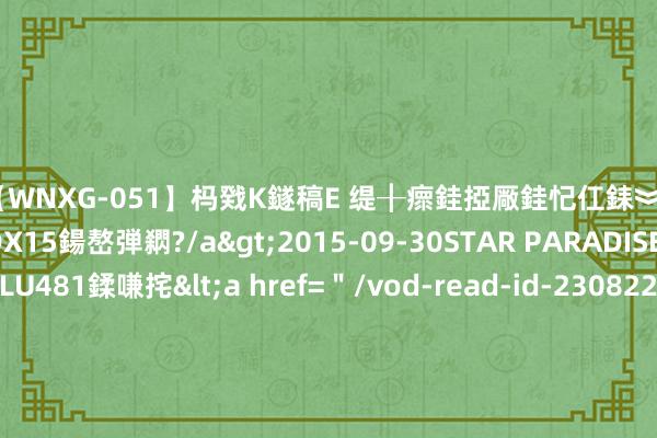 【WNXG-051】杩戣Κ鐩稿Е 缇╂瘝銈掗厰銈忋仜銇︾鏂氦灏?鏅傞枔DX15鍚嶅弾閷?/a>2015-09-30STAR PARADISE&$VOLU481鍒嗛挓<a href=＂/vod-read-id-230822.html＂>VNDS-3141】缇庝汉濡汇伄婵€銇椼亸鑵版尟銈嬮◣涔椾綅 8月23日基金净值：富国产业债债券D最新净值1.1979，涨0.02%