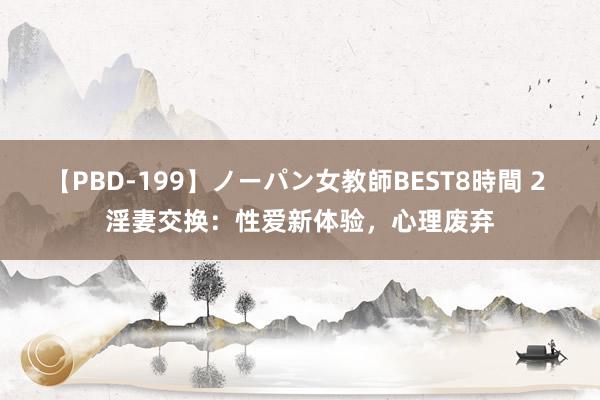 【PBD-199】ノーパン女教師BEST8時間 2 淫妻交换：性爱新体验，心理废弃