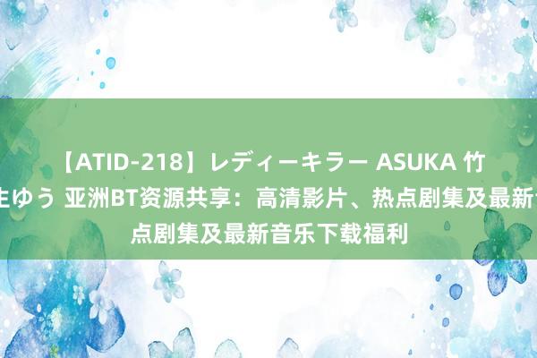 【ATID-218】レディーキラー ASUKA 竹内紗里奈 麻生ゆう 亚洲BT资源共享：高清影片、热点剧集及最新音乐下载福利