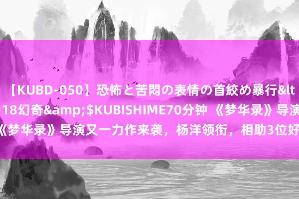 【KUBD-050】恐怖と苦悶の表情の首絞め暴行</a>2013-03-18幻奇&$KUBISHIME70分钟 《梦华录》导演又一力作来袭，杨洋领衔，相助3位好意思女，值得期待