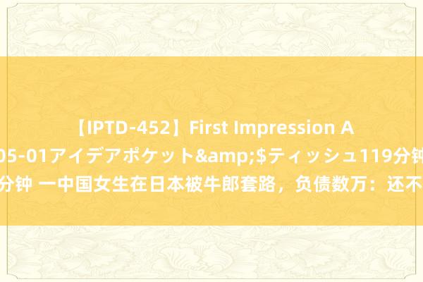 【IPTD-452】First Impression AYA</a>2009-05-01アイデアポケット&$ティッシュ119分钟 一中国女生在日本被牛郎套路，负债数万：还不起债就会被条款从事罕见行业