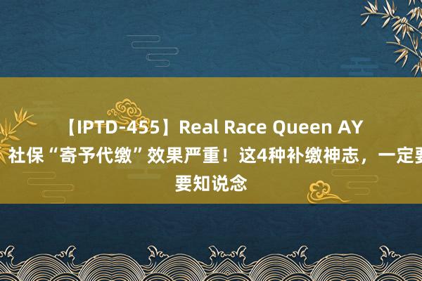 【IPTD-455】Real Race Queen AYA 警惕！社保“寄予代缴”效果严重！这4种补缴神志，一定要知说念