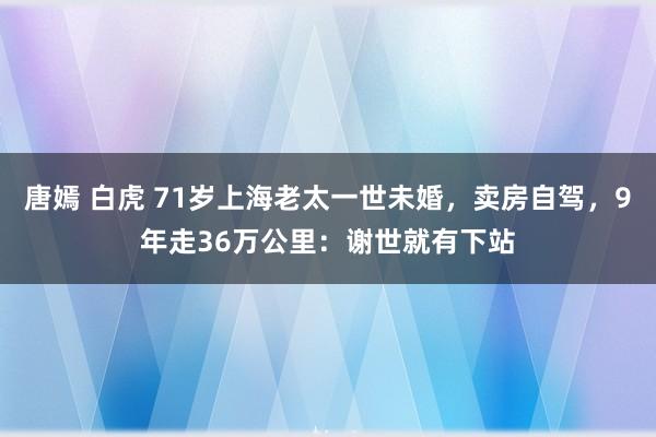 唐嫣 白虎 71岁上海老太一世未婚，卖房自驾，9年走36万公里：谢世就有下站