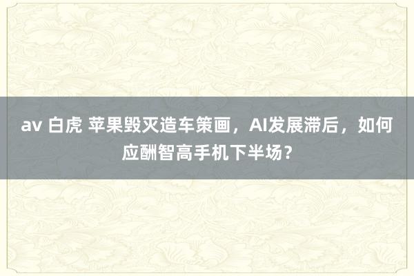 av 白虎 苹果毁灭造车策画，AI发展滞后，如何应酬智高手机下半场？