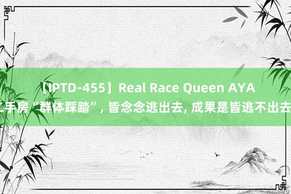 【IPTD-455】Real Race Queen AYA 二手房“群体踩踏”， 皆念念逃出去， 成果是皆逃不出去了