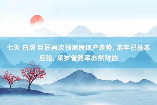 七天 白虎 巨匠再次预测房地产走势， 本年已基本应验， 来岁省略率亦然对的