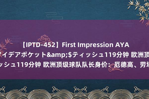 【IPTD-452】First Impression AYA</a>2009-05-01アイデアポケット&$ティッシュ119分钟 欧洲顶级球队队长身价：厄德高、劳塔罗1.1亿欧