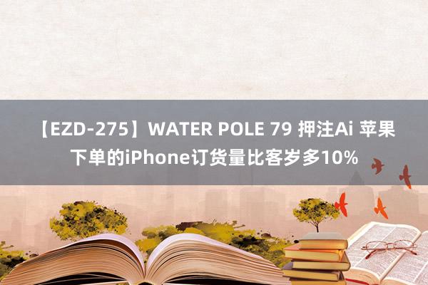 【EZD-275】WATER POLE 79 押注Ai 苹果下单的iPhone订货量比客岁多10%