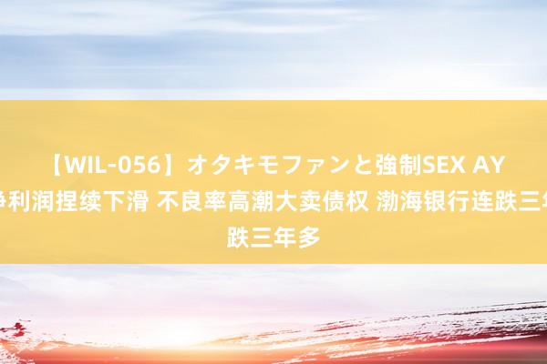 【WIL-056】オタキモファンと強制SEX AYA 净利润捏续下滑 不良率高潮大卖债权 渤海银行连跌三年多