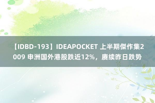 【IDBD-193】IDEAPOCKET 上半期傑作集2009 申洲国外港股跌近12%，赓续昨日跌势