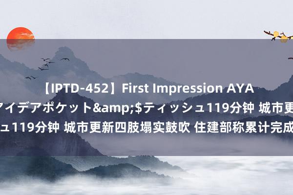 【IPTD-452】First Impression AYA</a>2009-05-01アイデアポケット&$ティッシュ119分钟 城市更新四肢塌实鼓吹 住建部称累计完成投资2.6万亿元