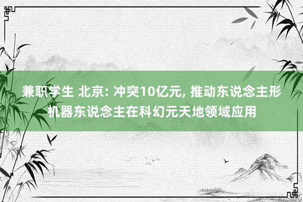 兼职学生 北京: 冲突10亿元， 推动东说念主形机器东说念主在科幻元天地领域应用