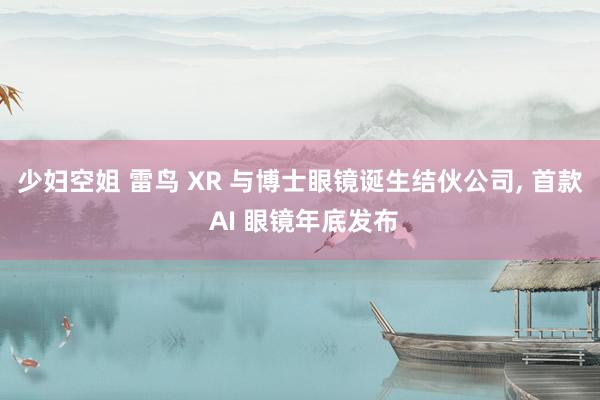 少妇空姐 雷鸟 XR 与博士眼镜诞生结伙公司， 首款 AI 眼镜年底发布