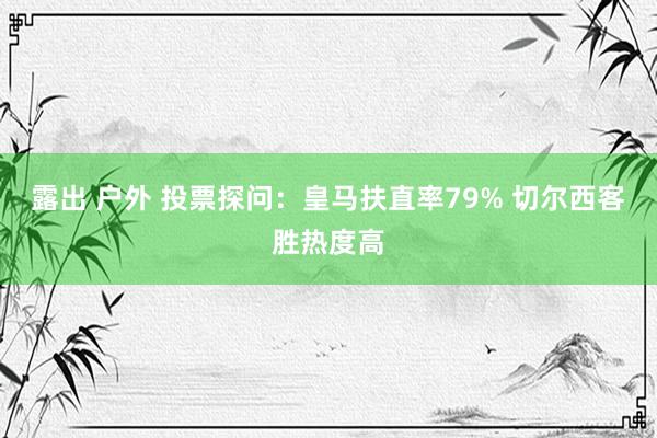 露出 户外 投票探问：皇马扶直率79% 切尔西客胜热度高