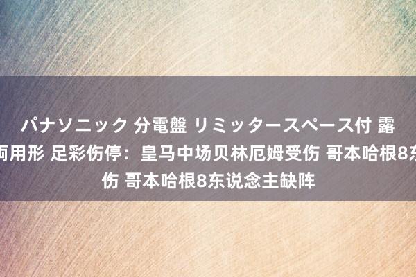 パナソニック 分電盤 リミッタースペース付 露出・半埋込両用形 足彩伤停：皇马中场贝林厄姆受伤 哥本哈根8东说念主缺阵