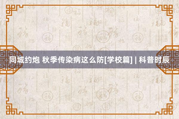 同城约炮 秋季传染病这么防[学校篇] | 科普时辰