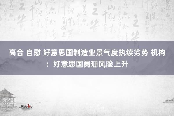 高合 自慰 好意思国制造业景气度执续劣势 机构：好意思国阑珊风险上升