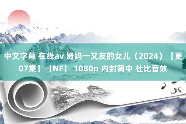 中文字幕 在线av 姆妈一又友的女儿（2024）【更07集】【NF】 1080p 内封简中 杜比音效