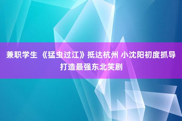 兼职学生 《猛虫过江》抵达杭州 小沈阳初度抓导打造最强东北笑剧