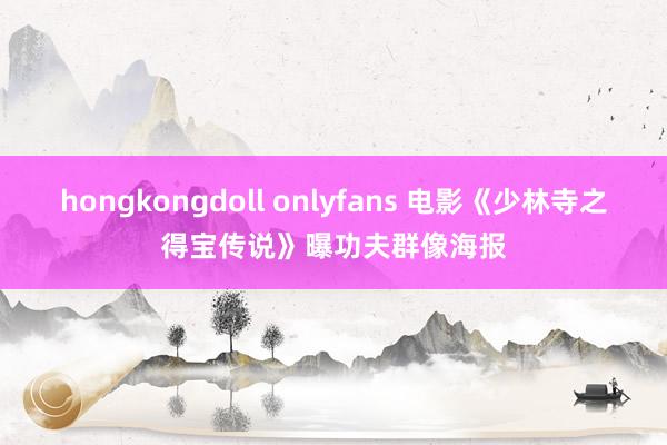 hongkongdoll onlyfans 电影《少林寺之得宝传说》曝功夫群像海报