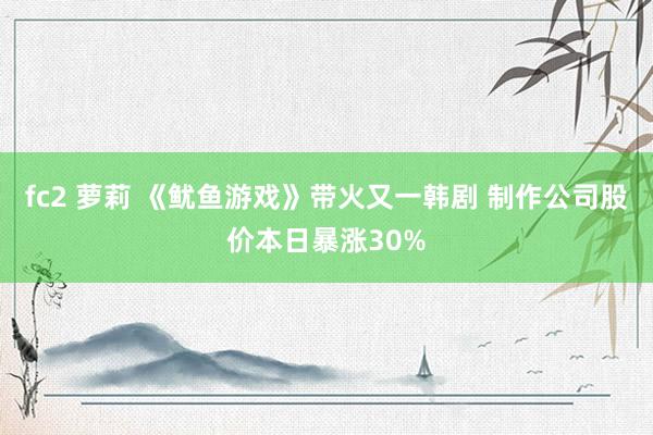 fc2 萝莉 《鱿鱼游戏》带火又一韩剧 制作公司股价本日暴涨30%