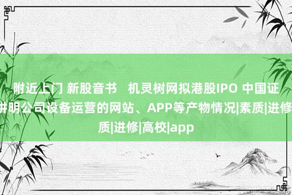 附近上门 新股音书   机灵树网拟港股IPO 中国证监会条目讲明公司设备运营的网站、APP等产物情况|素质|进修|高校|app