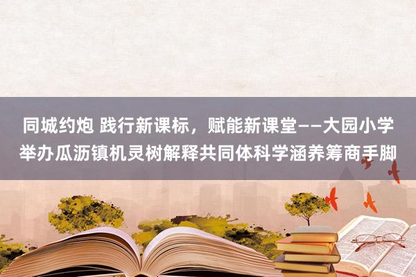 同城约炮 践行新课标，赋能新课堂——大园小学举办瓜沥镇机灵树解释共同体科学涵养筹商手脚