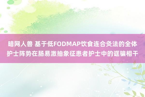 暗网人兽 基于低FODMAP饮食连合灸法的全体护士阵势在肠易激抽象征患者护士中的诓骗相干