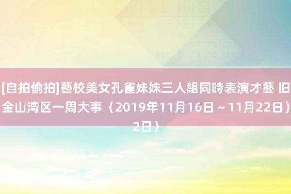 [自拍偷拍]藝校美女孔雀妹妹三人組同時表演才藝 旧金山湾区一周大事（2019年11月16日～11月22日）